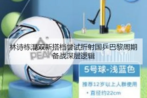 林诗栋混双新搭档尝试折射国乒巴黎周期备战深层逻辑